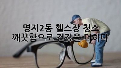명지2동 헬스장 청소: 깨끗함으로 건강을 더하다!